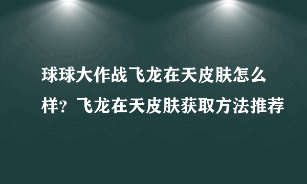 球球大作战飞龙在天皮肤怎么样？飞龙在天皮肤获取方法推荐