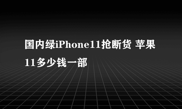 国内绿iPhone11抢断货 苹果11多少钱一部