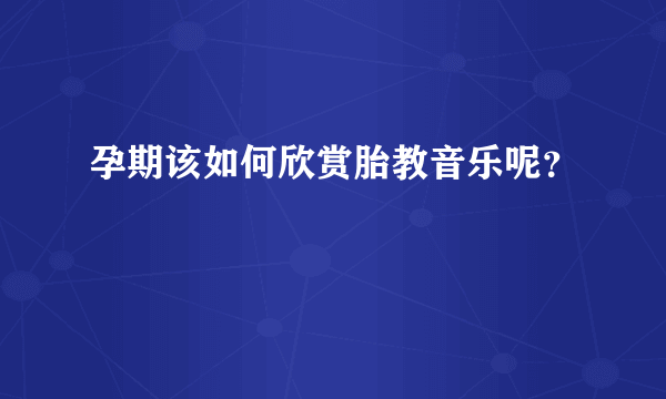 孕期该如何欣赏胎教音乐呢？