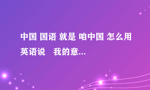 中国 国语 就是 咱中国 怎么用英语说   我的意思是 中国 怎么用英语说   我在调MP3全是英文看不懂