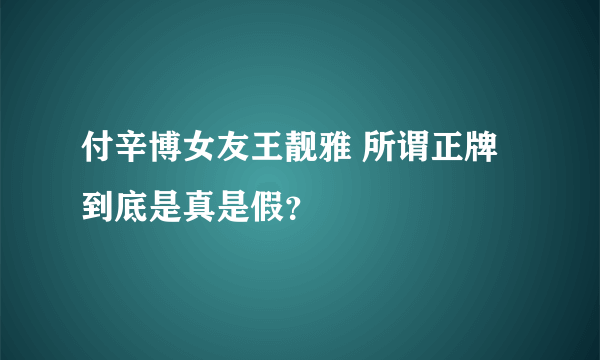 付辛博女友王靓雅 所谓正牌到底是真是假？