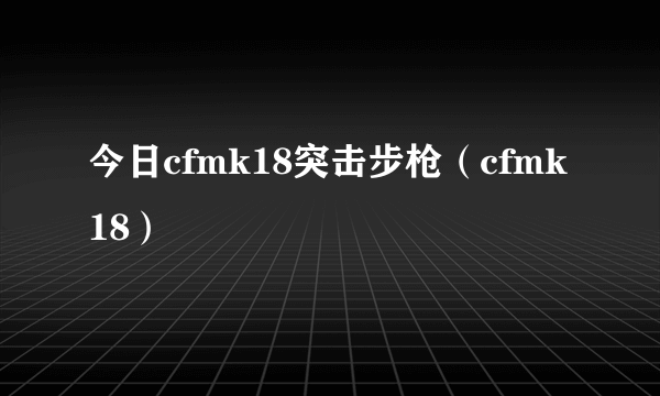 今日cfmk18突击步枪（cfmk18）