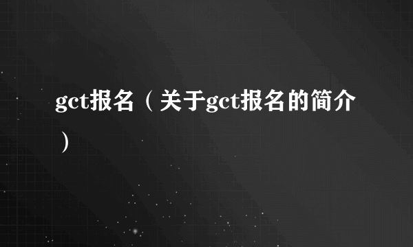 gct报名（关于gct报名的简介）