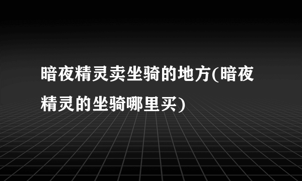 暗夜精灵卖坐骑的地方(暗夜精灵的坐骑哪里买)