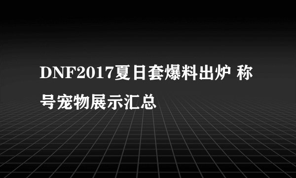 DNF2017夏日套爆料出炉 称号宠物展示汇总