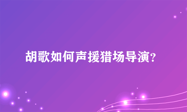 胡歌如何声援猎场导演？