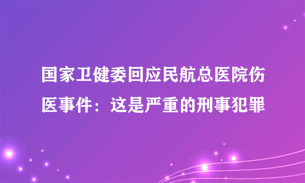 国家卫健委回应民航总医院伤医事件：这是严重的刑事犯罪