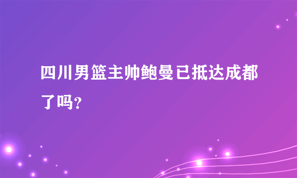 四川男篮主帅鲍曼已抵达成都了吗？