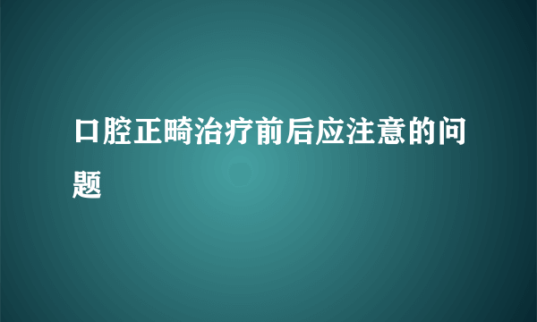 口腔正畸治疗前后应注意的问题