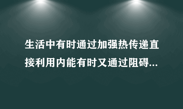 生活中有时通过加强热传递直接利用内能有时又通过阻碍热传递来防