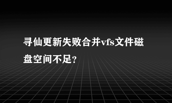 寻仙更新失败合并vfs文件磁盘空间不足？