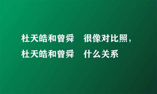 杜天皓和曾舜晞很像对比照，杜天皓和曾舜晞什么关系 