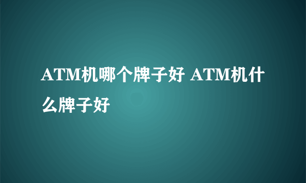 ATM机哪个牌子好 ATM机什么牌子好