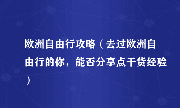 欧洲自由行攻略（去过欧洲自由行的你，能否分享点干货经验）