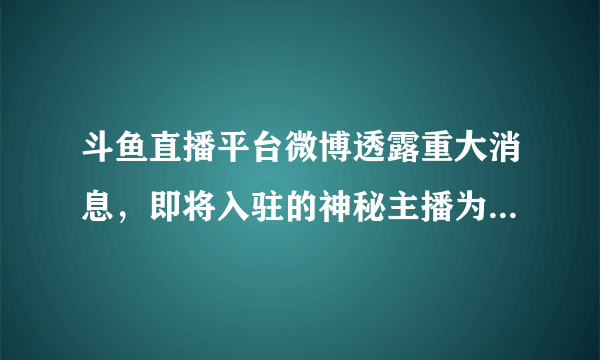 斗鱼直播平台微博透露重大消息，即将入驻的神秘主播为何方神圣？