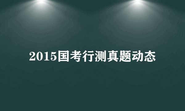 2015国考行测真题动态