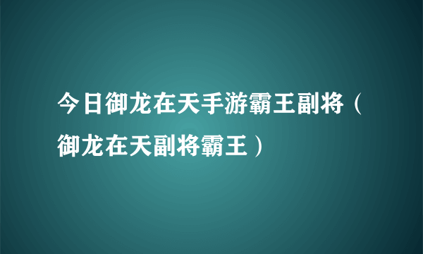 今日御龙在天手游霸王副将（御龙在天副将霸王）