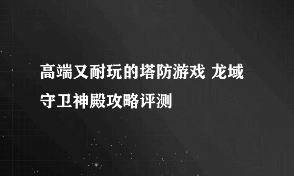 高端又耐玩的塔防游戏 龙域守卫神殿攻略评测