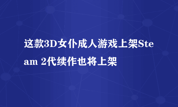 这款3D女仆成人游戏上架Steam 2代续作也将上架