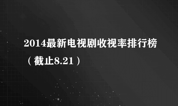 2014最新电视剧收视率排行榜（截止8.21）