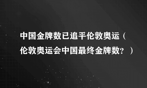 中国金牌数已追平伦敦奥运（伦敦奥运会中国最终金牌数？）