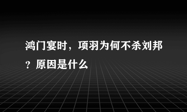 鸿门宴时，项羽为何不杀刘邦？原因是什么