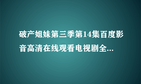 破产姐妹第三季第14集百度影音高清在线观看电视剧全集全24集？