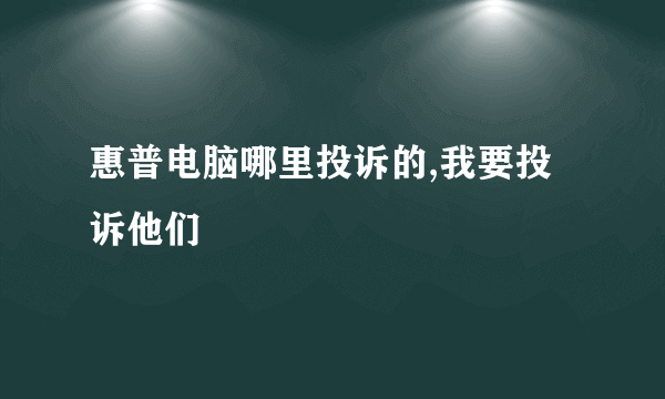 惠普电脑哪里投诉的,我要投诉他们