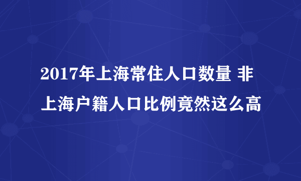 2017年上海常住人口数量 非上海户籍人口比例竟然这么高