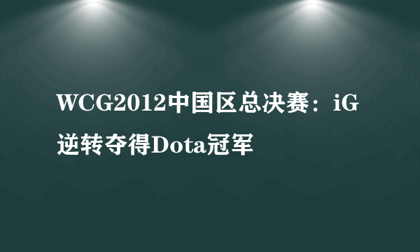 WCG2012中国区总决赛：iG逆转夺得Dota冠军