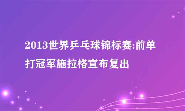 2013世界乒乓球锦标赛:前单打冠军施拉格宣布复出