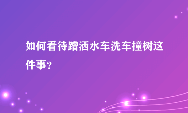 如何看待蹭洒水车洗车撞树这件事？