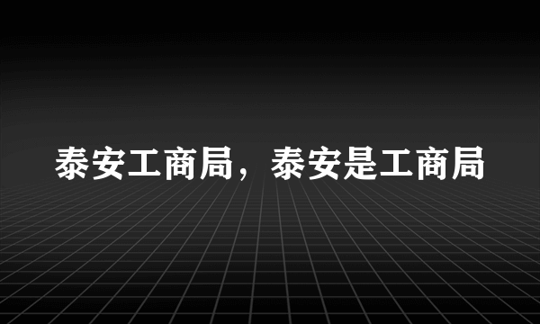 泰安工商局，泰安是工商局