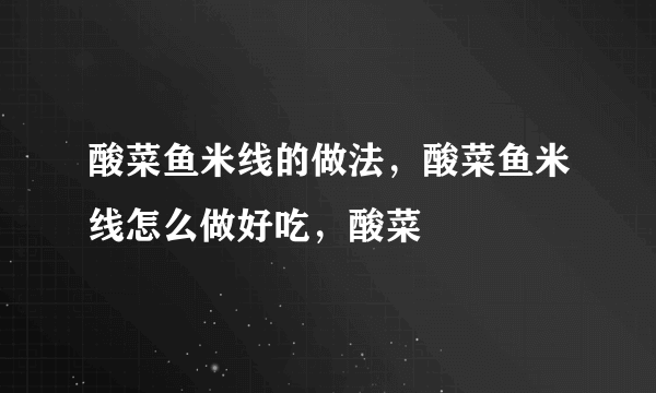 酸菜鱼米线的做法，酸菜鱼米线怎么做好吃，酸菜