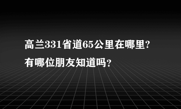 高兰331省道65公里在哪里?有哪位朋友知道吗？