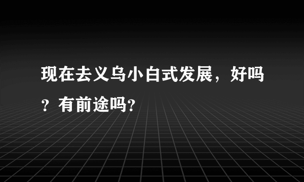 现在去义乌小白式发展，好吗？有前途吗？