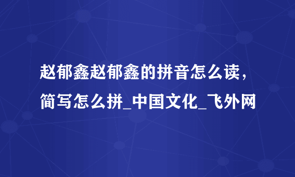 赵郁鑫赵郁鑫的拼音怎么读，简写怎么拼_中国文化_飞外网