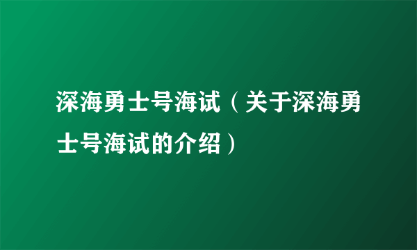 深海勇士号海试（关于深海勇士号海试的介绍）