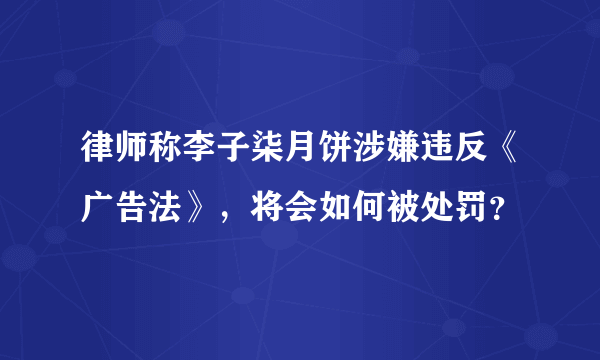 律师称李子柒月饼涉嫌违反《广告法》，将会如何被处罚？