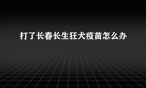 打了长春长生狂犬疫苗怎么办