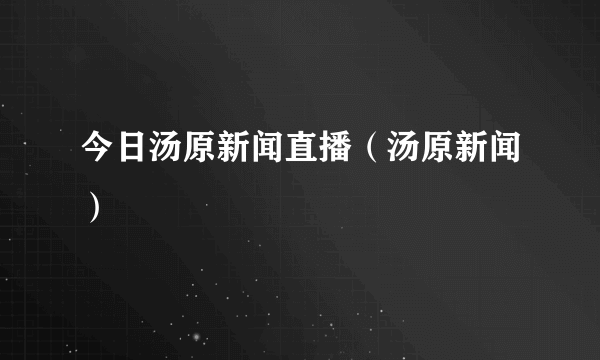 今日汤原新闻直播（汤原新闻）