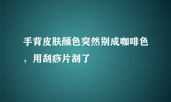 手背皮肤颜色突然别成咖啡色，用刮痧片刮了