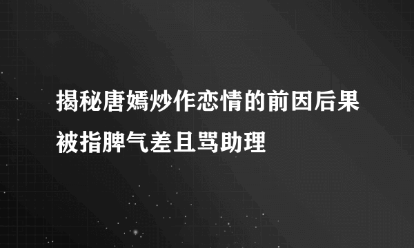 揭秘唐嫣炒作恋情的前因后果被指脾气差且骂助理