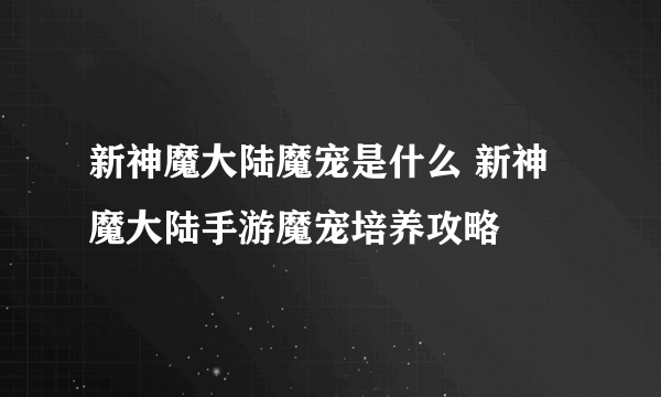 新神魔大陆魔宠是什么 新神魔大陆手游魔宠培养攻略