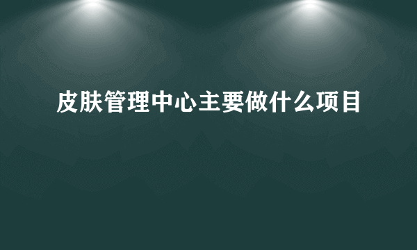 皮肤管理中心主要做什么项目