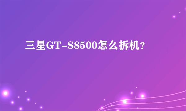 三星GT-S8500怎么拆机？