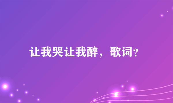 让我哭让我醉，歌词？