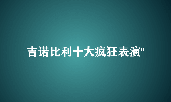 吉诺比利十大疯狂表演