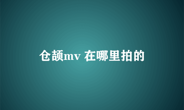 仓颉mv 在哪里拍的