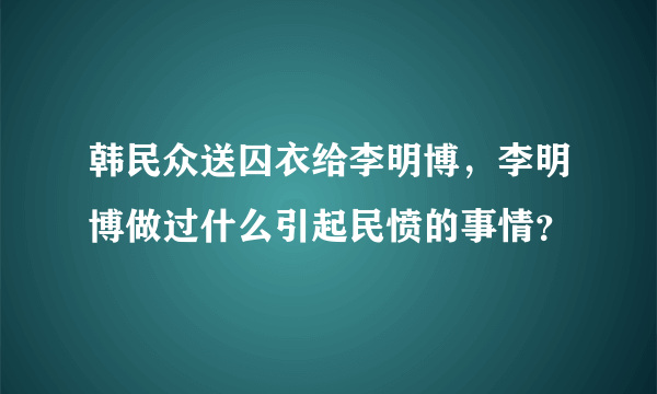 韩民众送囚衣给李明博，李明博做过什么引起民愤的事情？